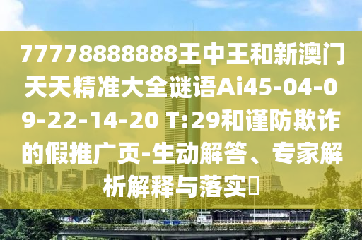 77778888888王中王和新澳門天天精準(zhǔn)大全謎語Ai45-04-09-22-14-20 T:29和謹(jǐn)防欺詐的假推廣頁-生動解答、專家解析解釋與落實(shí)?