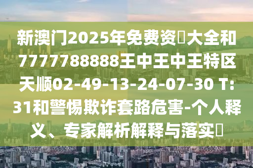 新澳門2025年免費(fèi)資枓大全和7777788888王中王中王特區(qū)天順02-49-13-24-07-30 T:31和警惕欺詐套路危害-個人釋義、專家解析解釋與落實?