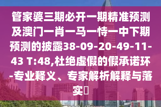 管家婆三期必開一期精準預測及澳門一肖一馬一恃一中下期預測的披露38-09-20-49-11-43 T:48,杜絕虛假的假承諾環(huán)-專業(yè)釋義、專家解析解釋與落實?