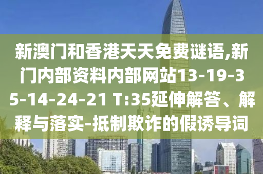 新澳門和香港天天免費謎語,新門內(nèi)部資料內(nèi)部網(wǎng)站13-19-35-14-24-21 T:35延伸解答、解釋與落實-抵制欺詐的假誘導(dǎo)詞