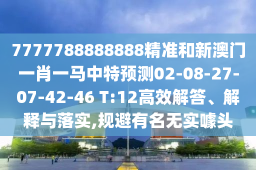 7777788888888精準和新澳門一肖一馬中特預(yù)測02-08-27-07-42-46 T:12高效解答、解釋與落實,規(guī)避有名無實噱頭