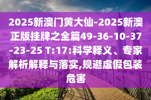 2025新澳門黃大仙-2025新澳正版掛牌之全篇49-36-10-37-23-25 T:17:科學(xué)釋義、專家解析解釋與落實(shí),規(guī)避虛假包裝危害
