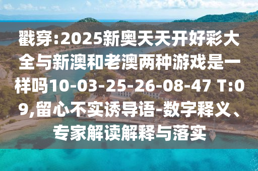 戳穿:2025新奧天天開好彩大全與新澳和老澳兩種游戲是一樣嗎10-03-25-26-08-47 T:09,留心不實(shí)誘導(dǎo)語(yǔ)-數(shù)字釋義、專家解讀解釋與落實(shí)