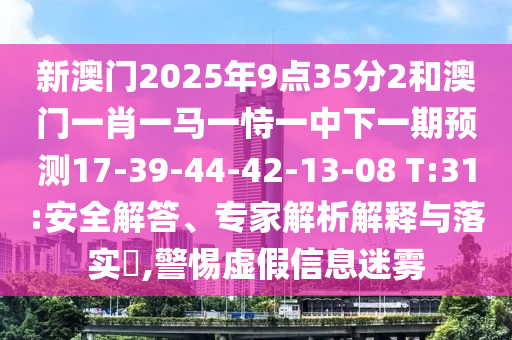 新澳門2025年9點(diǎn)35分2和澳門一肖一馬一恃一中下一期預(yù)測(cè)17-39-44-42-13-08 T:31:安全解答、專家解析解釋與落實(shí)?,警惕虛假信息迷霧