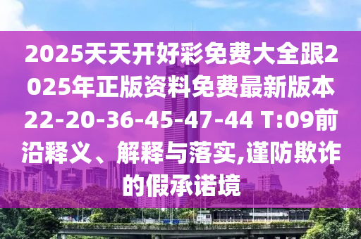 2025天天開好彩免費(fèi)大全跟2025年正版資料免費(fèi)最新版本22-20-36-45-47-44 T:09前沿釋義、解釋與落實(shí),謹(jǐn)防欺詐的假承諾境