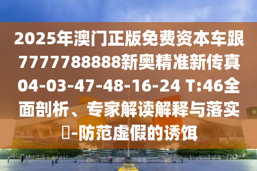 2025年澳門正版免費資本車跟7777788888新奧精準(zhǔn)新傳真04-03-47-48-16-24 T:46全面剖析、專家解讀解釋與落實?-防范虛假的誘餌