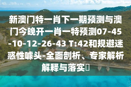 新澳門(mén)特一肖下一期預(yù)測(cè)與澳門(mén)今晚開(kāi)一肖一特預(yù)測(cè)07-45-10-12-26-43 T:42和規(guī)避迷惑性噱頭-全面剖析、專(zhuān)家解析解釋與落實(shí)?