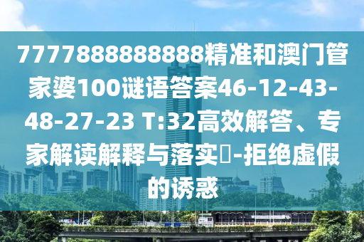 7777888888888精準(zhǔn)和澳門管家婆100謎語答案46-12-43-48-27-23 T:32高效解答、專家解讀解釋與落實?-拒絕虛假的誘惑