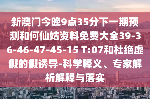 新澳門今晚9點35分下一期預(yù)測和何仙姑資料免費大全39-36-46-47-45-15 T:07和杜絕虛假的假誘導(dǎo)-科學(xué)釋義、專家解析解釋與落實