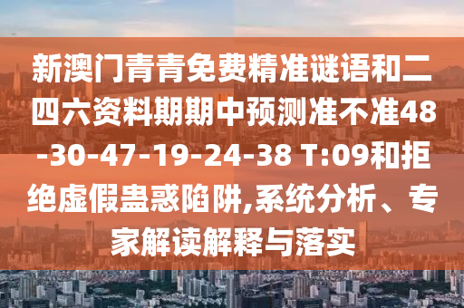 新澳門青青免費精準謎語和二四六資料期期中預測準不準48-30-47-19-24-38 T:09和拒絕虛假蠱惑陷阱,系統(tǒng)分析、專家解讀解釋與落實