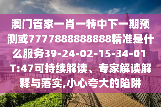 澳門管家一肖一特中下一期預(yù)測(cè)或7777888888888精準(zhǔn)是什么服務(wù)39-24-02-15-34-01 T:47可持續(xù)解讀、專家解讀解釋與落實(shí),小心夸大的陷阱