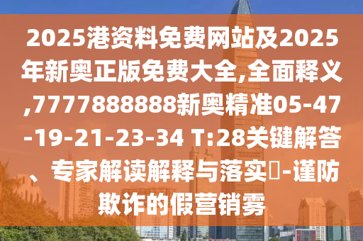 2025港資料免費(fèi)網(wǎng)站及2025年新奧正版免費(fèi)大全,全面釋義,7777888888新奧精準(zhǔn)05-47-19-21-23-34 T:28關(guān)鍵解答、專家解讀解釋與落實(shí)?-謹(jǐn)防欺詐的假營銷霧