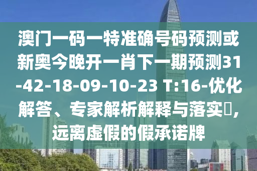 澳門一碼一特準(zhǔn)確號碼預(yù)測或新奧今晚開一肖下一期預(yù)測31-42-18-09-10-23 T:16-優(yōu)化解答、專家解析解釋與落實?,遠(yuǎn)離虛假的假承諾牌