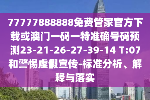 77777888888免費管家官方下載或澳門一碼一特準(zhǔn)確號碼預(yù)測23-21-26-27-39-14 T:07和警惕虛假宣傳-標(biāo)準(zhǔn)分析、解釋與落實