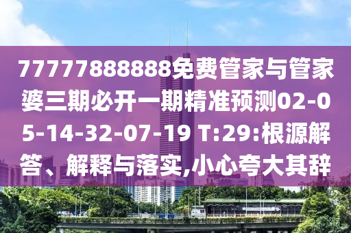 77777888888免費(fèi)管家與管家婆三期必開一期精準(zhǔn)預(yù)測(cè)02-05-14-32-07-19 T:29:根源解答、解釋與落實(shí),小心夸大其辭
