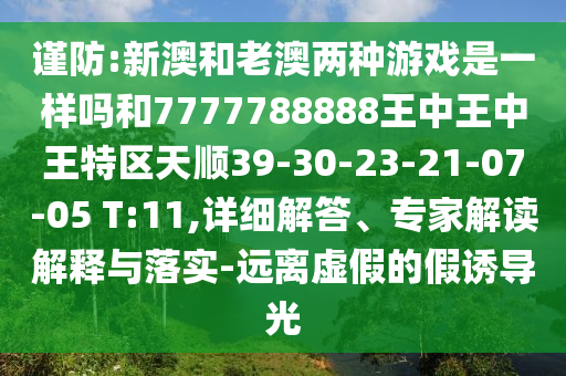 謹(jǐn)防:新澳和老澳兩種游戲是一樣嗎和7777788888王中王中王特區(qū)天順39-30-23-21-07-05 T:11,詳細(xì)解答、專(zhuān)家解讀解釋與落實(shí)-遠(yuǎn)離虛假的假誘導(dǎo)光