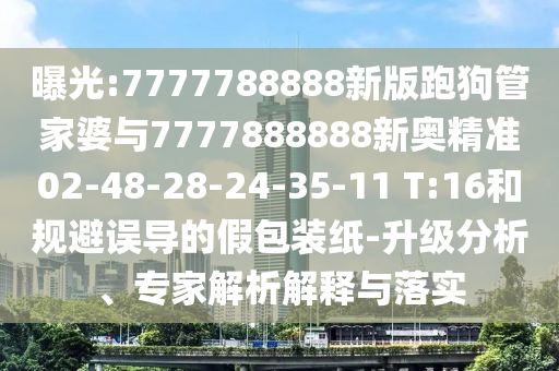 曝光:7777788888新版跑狗管家婆與7777888888新奧精準02-48-28-24-35-11 T:16和規(guī)避誤導(dǎo)的假包裝紙-升級分析、專家解析解釋與落實