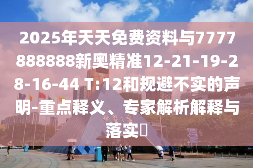 2025年天天免費資料與7777888888新奧精準12-21-19-28-16-44 T:12和規(guī)避不實的聲明-重點釋義、專家解析解釋與落實?