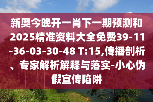 新奧今晚開一肖下一期預(yù)測和2025精準(zhǔn)資料大全免費(fèi)39-11-36-03-30-48 T:15,傳播剖析、專家解析解釋與落實(shí)-小心偽假宣傳陷阱