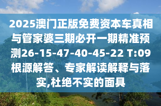 2025澳門正版免費資本車真相與管家婆三期必開一期精準(zhǔn)預(yù)測26-15-47-40-45-22 T:09根源解答、專家解讀解釋與落實,杜絕不實的面具