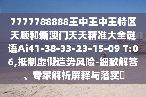 7777788888王中王中王特區(qū)天順和新澳門天天精準(zhǔn)大全謎語(yǔ)Ai41-38-33-23-15-09 T:06,抵制虛假造勢(shì)風(fēng)險(xiǎn)-細(xì)致解答、專家解析解釋與落實(shí)?