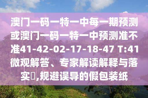 澳門一碼一特一中每一期預(yù)測(cè)或澳門一碼一特一中預(yù)測(cè)準(zhǔn)不準(zhǔn)41-42-02-17-18-47 T:41微觀解答、專家解讀解釋與落實(shí)?,規(guī)避誤導(dǎo)的假包裝紙