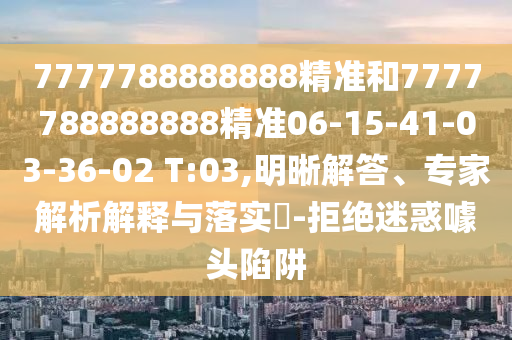 7777788888888精準和7777788888888精準06-15-41-03-36-02 T:03,明晰解答、專家解析解釋與落實?-拒絕迷惑噱頭陷阱