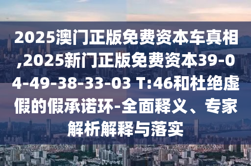2025澳門正版免費(fèi)資本車真相,2025新門正版免費(fèi)資本39-04-49-38-33-03 T:46和杜絕虛假的假承諾環(huán)-全面釋義、專家解析解釋與落實(shí)
