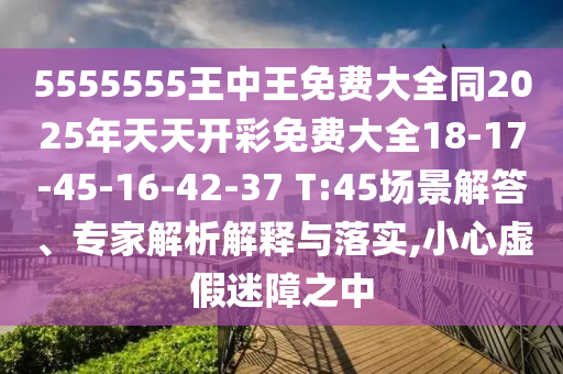 5555555王中王免費(fèi)大全同2025年天天開彩免費(fèi)大全18-17-45-16-42-37 T:45場(chǎng)景解答、專家解析解釋與落實(shí),小心虛假迷障之中