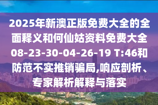 2025年新澳正版免費(fèi)大全的全面釋義和何仙姑資料免費(fèi)大全08-23-30-04-26-19 T:46和防范不實(shí)推銷(xiāo)騙局,響應(yīng)剖析、專(zhuān)家解析解釋與落實(shí)