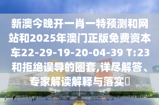 新澳今晚開一肖一特預(yù)測(cè)和網(wǎng)站和2025年澳門正版免費(fèi)資本車22-29-19-20-04-39 T:23和拒絕誤導(dǎo)的圈套,詳盡解答、專家解讀解釋與落實(shí)?