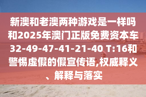 新澳和老澳兩種游戲是一樣嗎和2025年澳門正版免費(fèi)資本車32-49-47-41-21-40 T:16和警惕虛假的假宣傳語,權(quán)威釋義、解釋與落實(shí)