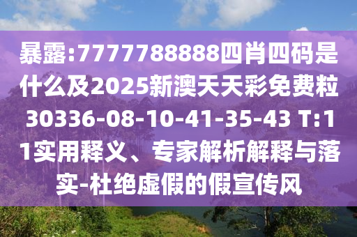 暴露:7777788888四肖四碼是什么及2025新澳天天彩免費粒30336-08-10-41-35-43 T:11實用釋義、專家解析解釋與落實-杜絕虛假的假宣傳風
