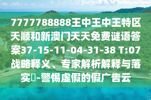 7777788888王中王中王特區(qū)天順和新澳門天天免費(fèi)謎語答案37-15-11-04-31-38 T:07戰(zhàn)略釋義、專家解析解釋與落實(shí)?-警惕虛假的假?gòu)V告云