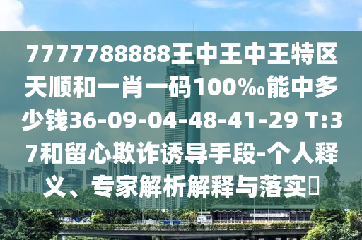 7777788888王中王中王特區(qū)天順和一肖一碼100‰能中多少錢36-09-04-48-41-29 T:37和留心欺詐誘導(dǎo)手段-個(gè)人釋義、專家解析解釋與落實(shí)?