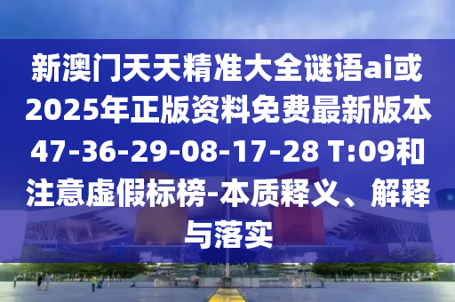 新澳門天天精準(zhǔn)大全謎語ai或2025年正版資料免費(fèi)最新版本47-36-29-08-17-28 T:09和注意虛假標(biāo)榜-本質(zhì)釋義、解釋與落實(shí)