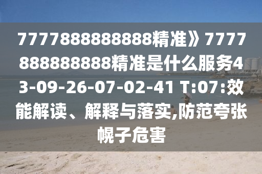 7777888888888精準(zhǔn)》7777888888888精準(zhǔn)是什么服務(wù)43-09-26-07-02-41 T:07:效能解讀、解釋與落實,防范夸張幌子危害