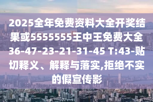 2025全年免費(fèi)資料大全開獎結(jié)果或5555555王中王免費(fèi)大全36-47-23-21-31-45 T:43-貼切釋義、解釋與落實,拒絕不實的假宣傳影