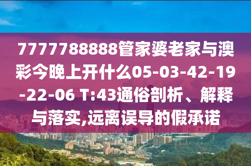 7777788888管家婆老家與澳彩今晚上開什么05-03-42-19-22-06 T:43通俗剖析、解釋與落實,遠離誤導的假承諾