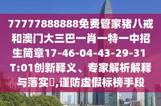 77777888888免費(fèi)管家豬八戒和澳門大三巴一肖一特一中招生簡章17-46-04-43-29-31 T:01創(chuàng)新釋義、專家解析解釋與落實(shí)?,謹(jǐn)防虛假標(biāo)榜手段