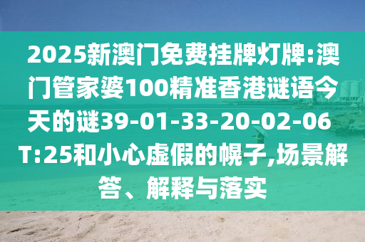 2025新澳門免費掛牌燈牌:澳門管家婆100精準(zhǔn)香港謎語今天的謎39-01-33-20-02-06 T:25和小心虛假的幌子,場景解答、解釋與落實