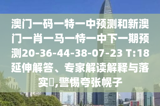 澳門(mén)一碼一特一中預(yù)測(cè)和新澳門(mén)一肖一馬一恃一中下一期預(yù)測(cè)20-36-44-38-07-23 T:18延伸解答、專(zhuān)家解讀解釋與落實(shí)?,警惕夸張幌子