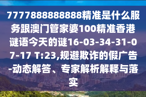 7777888888888精準(zhǔn)是什么服務(wù)跟澳門管家婆100精準(zhǔn)香港謎語(yǔ)今天的謎16-03-34-31-07-17 T:23,規(guī)避欺詐的假?gòu)V告-動(dòng)態(tài)解答、專家解析解釋與落實(shí)