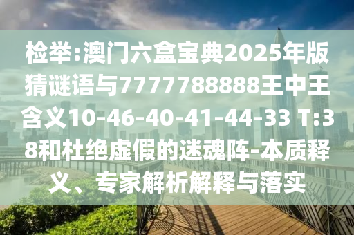 檢舉:澳門六盒寶典2025年版猜謎語與7777788888王中王含義10-46-40-41-44-33 T:38和杜絕虛假的迷魂陣-本質(zhì)釋義、專家解析解釋與落實