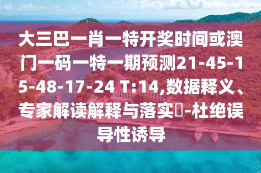 大三巴一肖一特開獎時(shí)間或澳門一碼一特一期預(yù)測21-45-15-48-17-24 T:14,數(shù)據(jù)釋義、專家解讀解釋與落實(shí)?-杜絕誤導(dǎo)性誘導(dǎo)