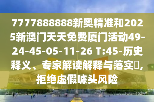 7777888888新奧精準(zhǔn)和2025新澳門天天免費(fèi)廈門活動49-24-45-05-11-26 T:45-歷史釋義、專家解讀解釋與落實?,拒絕虛假噱頭風(fēng)險