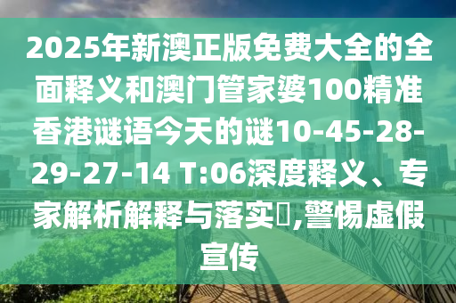 2025年新澳正版免費(fèi)大全的全面釋義和澳門管家婆100精準(zhǔn)香港謎語(yǔ)今天的謎10-45-28-29-27-14 T:06深度釋義、專家解析解釋與落實(shí)?,警惕虛假宣傳