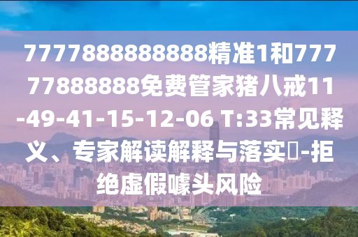 7777888888888精準1和77777888888免費管家豬八戒11-49-41-15-12-06 T:33常見釋義、專家解讀解釋與落實?-拒絕虛假噱頭風險
