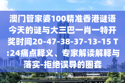 澳門管家婆100精準(zhǔn)香港謎語今天的謎與大三巴一肖一特開獎(jiǎng)時(shí)間20-47-38-37-13-15 T:24痛點(diǎn)釋義、專家解讀解釋與落實(shí)-拒絕誤導(dǎo)的圈套