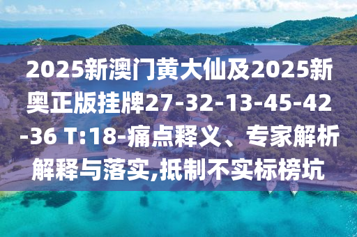 2025新澳門黃大仙及2025新奧正版掛牌27-32-13-45-42-36 T:18-痛點釋義、專家解析解釋與落實,抵制不實標榜坑